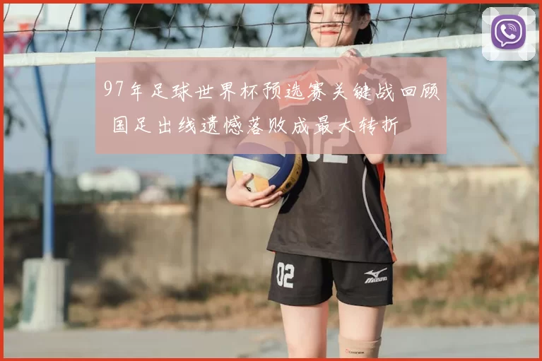97年足球世界杯预选赛关键战回顾 国足出线遗憾落败成最大转折