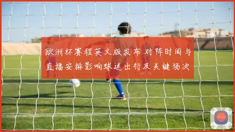 欧洲杯赛程英文版发布 对阵时间与直播安排影响球迷出行及关键场次看点