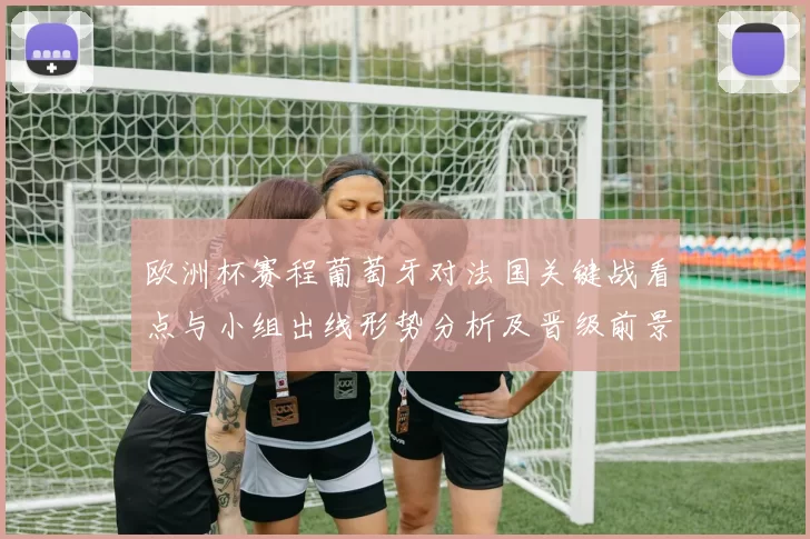 欧洲杯赛程葡萄牙对法国关键战看点与小组出线形势分析及晋级前景