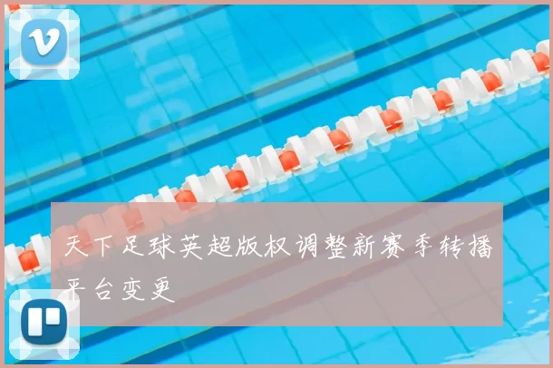 天下足球英超版权调整新赛季转播平台变更