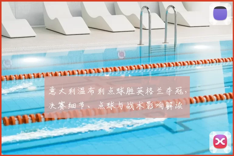 意大利温布利点球胜英格兰夺冠，决赛细节、点球与战术影响解读