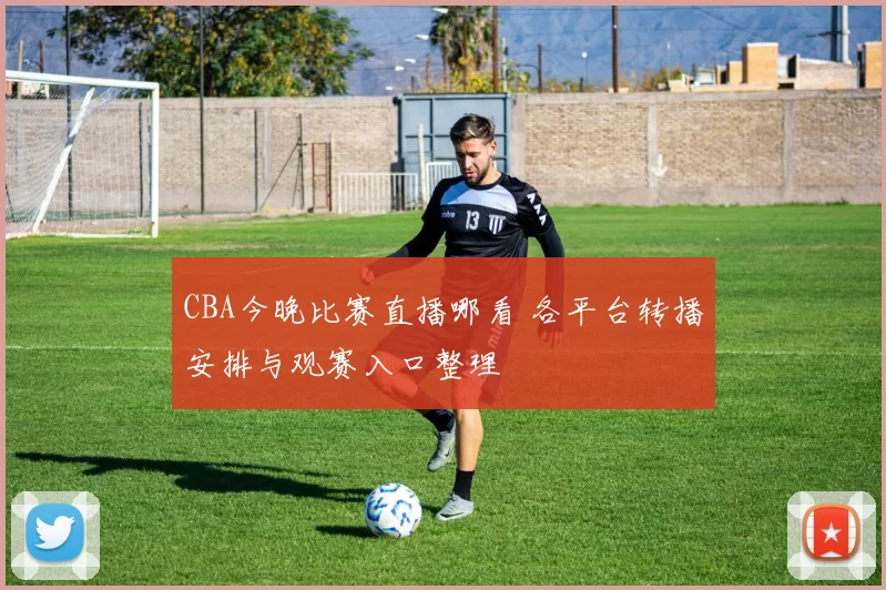 CBA今晚比赛直播哪看 各平台转播安排与观赛入口整理