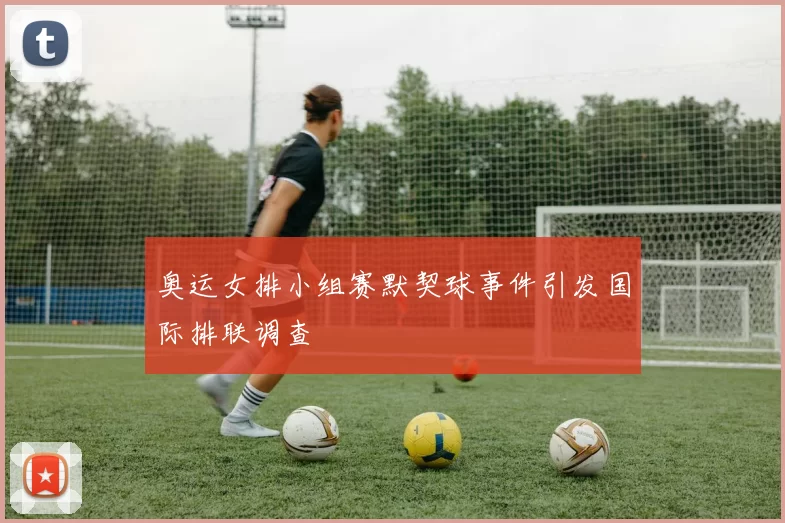 奥运女排小组赛默契球事件引发国际排联调查