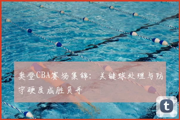 奥登CBA赛场集锦：关键球处理与防守硬度成胜负手