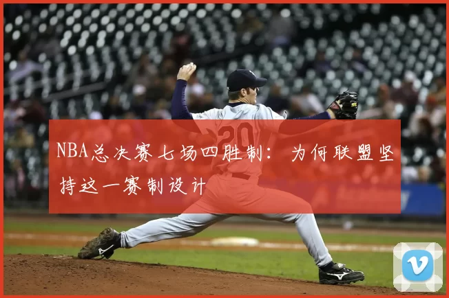 NBA总决赛七场四胜制：为何联盟坚持这一赛制设计