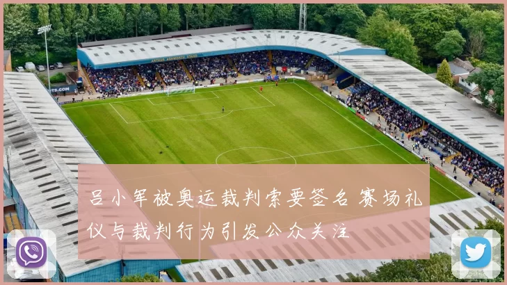 吕小军被奥运裁判索要签名 赛场礼仪与裁判行为引发公众关注