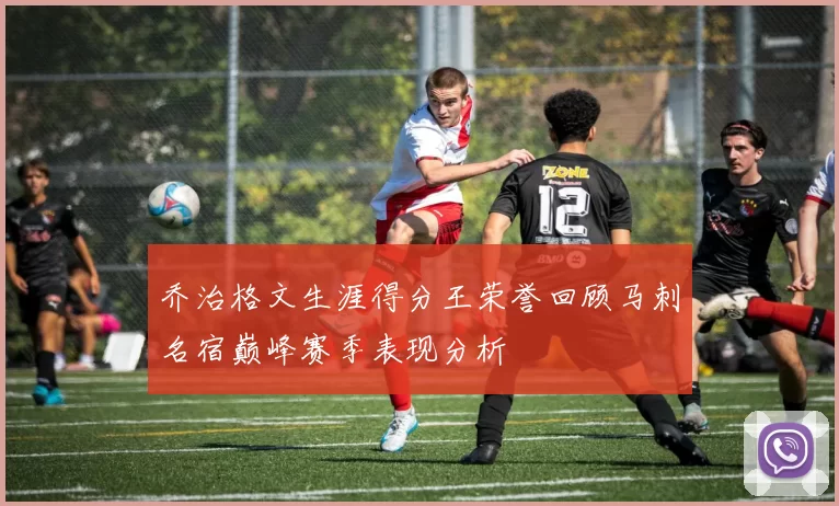 乔治格文生涯得分王荣誉回顾马刺名宿巅峰赛季表现分析