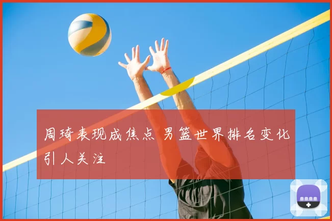 周琦表现成焦点 男篮世界排名变化引人关注