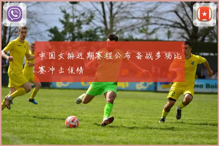 中国女排近期赛程公布 备战多场比赛冲击佳绩