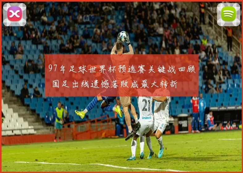 97年足球世界杯预选赛关键战回顾 国足出线遗憾落败成最大转折