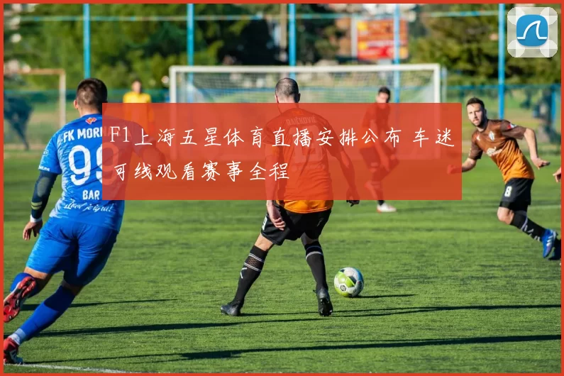 F1上海五星体育直播安排公布 车迷可线观看赛事全程