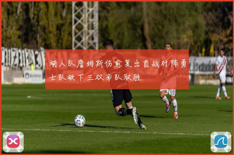 湖人队詹姆斯伤愈复出首战对阵勇士队砍下三双率队取胜