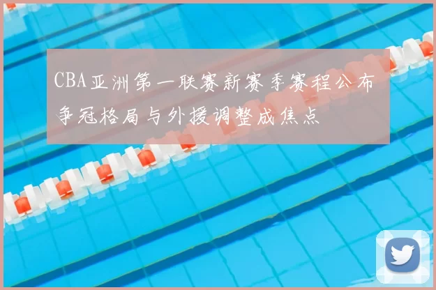 CBA亚洲第一联赛新赛季赛程公布 争冠格局与外援调整成焦点