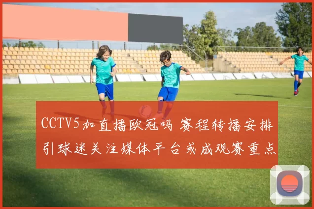 CCTV5加直播欧冠吗 赛程转播安排引球迷关注媒体平台或成观赛重点