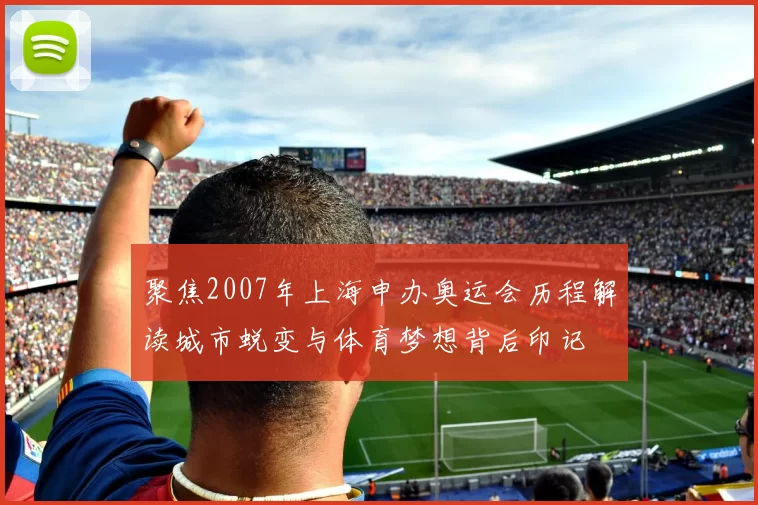 聚焦2007年上海申办奥运会历程解读城市蜕变与体育梦想背后印记