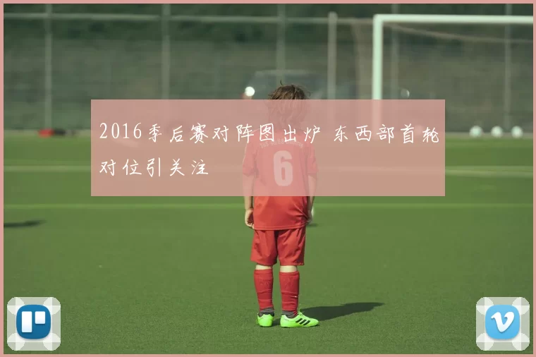 2016季后赛对阵图出炉 东西部首轮对位引关注