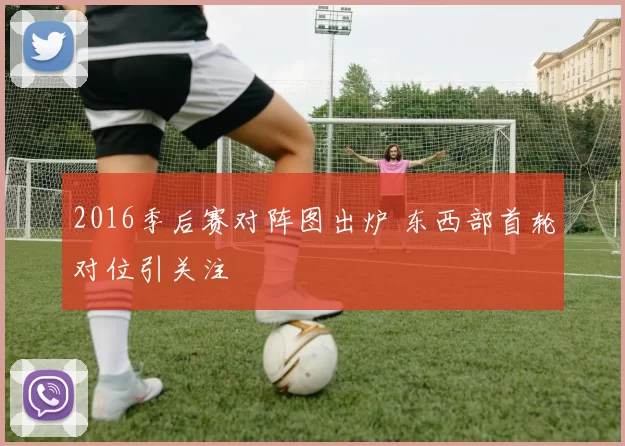 2016季后赛对阵图出炉 东西部首轮对位引关注