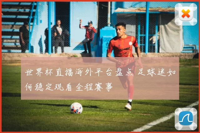 世界杯直播海外平台盘点 足球迷如何稳定观看全程赛事