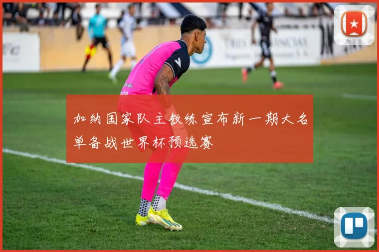 加纳国家队主教练宣布新一期大名单备战世界杯预选赛