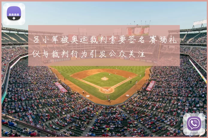 吕小军被奥运裁判索要签名 赛场礼仪与裁判行为引发公众关注